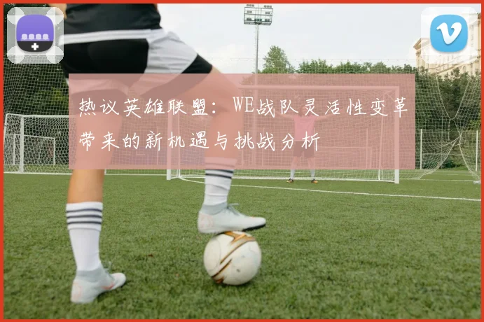 热议英雄联盟：WE战队灵活性变革带来的新机遇与挑战分析