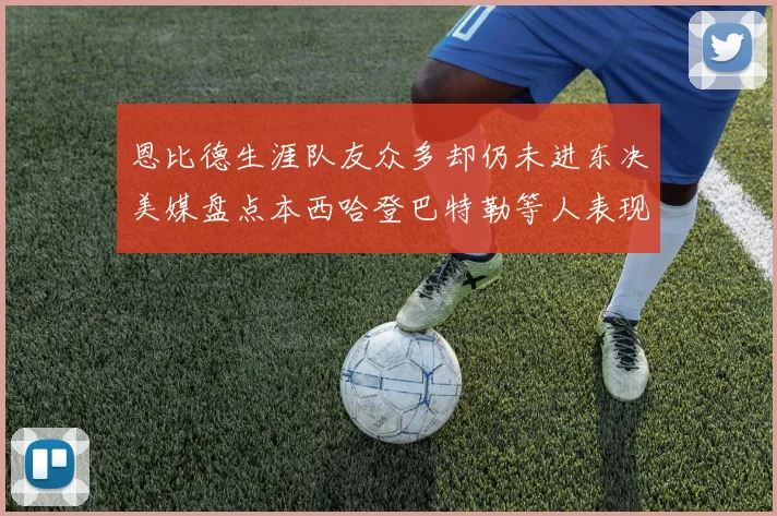 恩比德生涯队友众多却仍未进东决美媒盘点本西哈登巴特勒等人表现