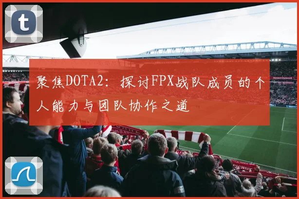 聚焦DOTA2：探讨FPX战队成员的个人能力与团队协作之道