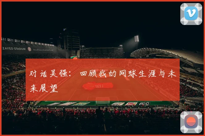 对话吴强：回顾我的网球生涯与未来展望