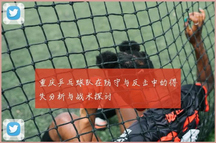 重庆乒乓球队在防守与反击中的得失分析与战术探讨