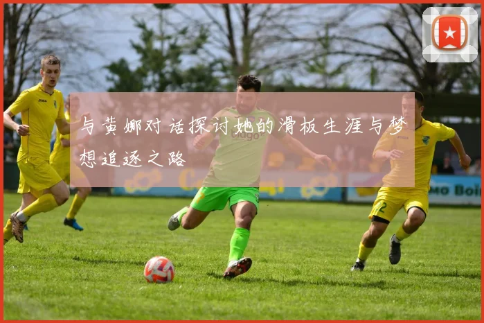 与黄娜对话探讨她的滑板生涯与梦想追逐之路