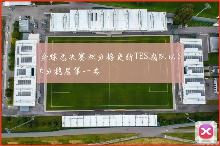 全球总决赛积分榜更新TES战队以56分稳居第一名
