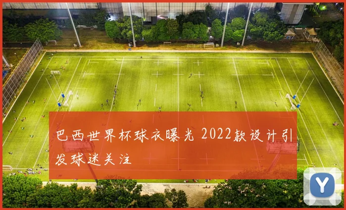 巴西世界杯球衣曝光 2022款设计引发球迷关注