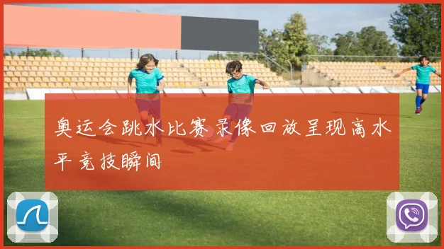 奥运会跳水比赛录像回放呈现高水平竞技瞬间