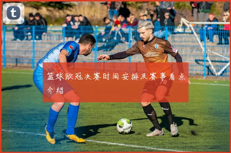 篮球欧冠决赛时间安排及赛事看点介绍