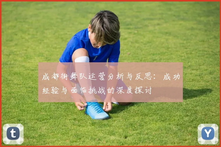 成都街舞队运营分析与反思：成功经验与面临挑战的深度探讨