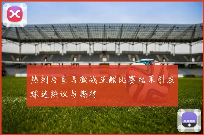 热刺与皇马激战正酣比赛结果引发球迷热议与期待