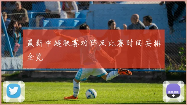 最新中超联赛对阵及比赛时间安排全览