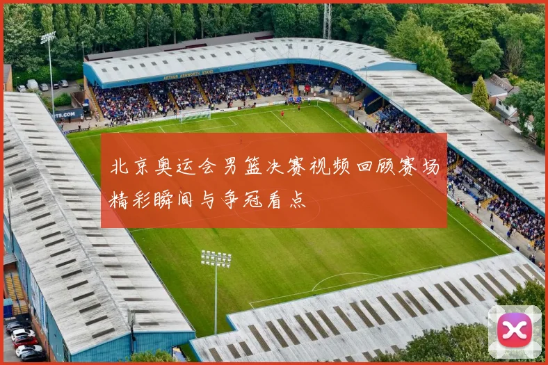 北京奥运会男篮决赛视频回顾赛场精彩瞬间与争冠看点