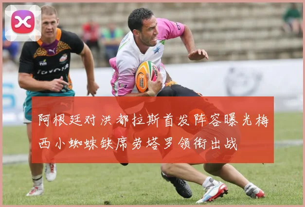 阿根廷对洪都拉斯首发阵容曝光梅西小蜘蛛缺席劳塔罗领衔出战