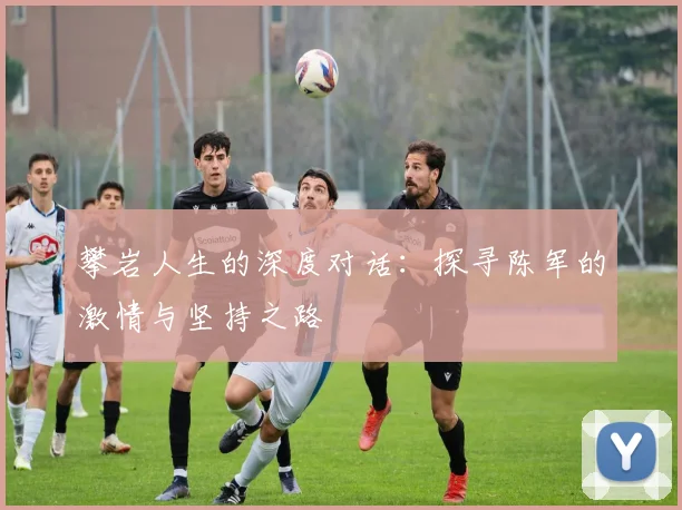 攀岩人生的深度对话：探寻陈军的激情与坚持之路