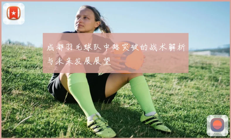 成都羽毛球队中路突破的战术解析与未来发展展望