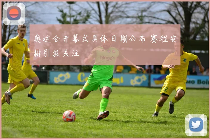 奥运会开幕式具体日期公布 赛程安排引发关注