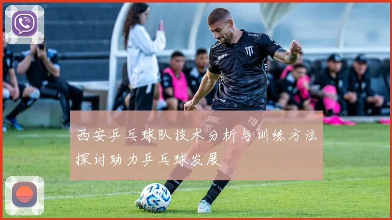 西安乒乓球队技术分析与训练方法探讨助力乒乓球发展
