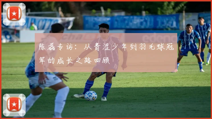 陈磊专访：从青涩少年到羽毛球冠军的成长之路回顾