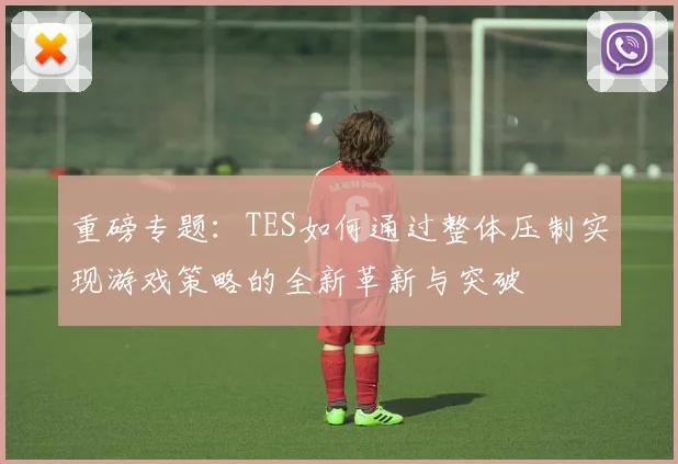 重磅专题：TES如何通过整体压制实现游戏策略的全新革新与突破