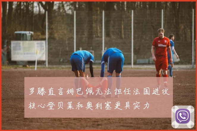 罗滕直言姆巴佩无法担任法国进攻核心登贝莱和奥利塞更具实力